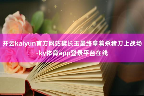 开云kaiyun官方网站樊长玉最终拿着杀猪刀上战场-ky体育app登录平台在线