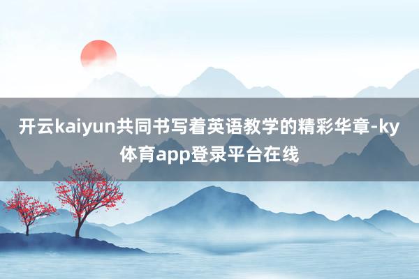开云kaiyun共同书写着英语教学的精彩华章-ky体育app登录平台在线