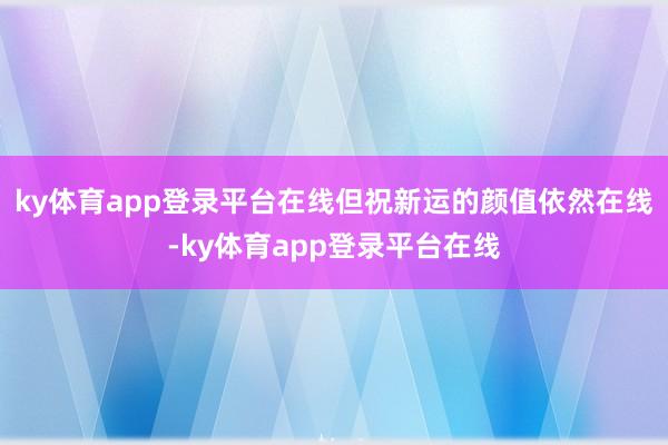 ky体育app登录平台在线但祝新运的颜值依然在线-ky体育app登录平台在线