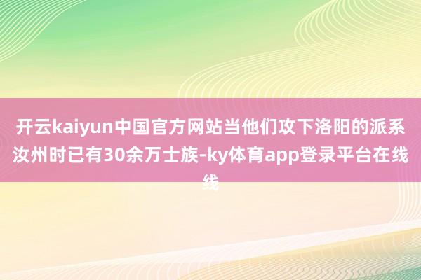 开云kaiyun中国官方网站当他们攻下洛阳的派系汝州时已有30余万士族-ky体育app登录平台在线