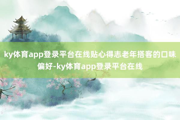 ky体育app登录平台在线贴心得志老年搭客的口味偏好-ky体育app登录平台在线