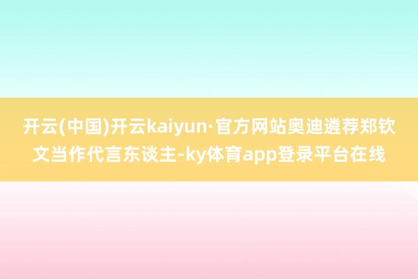 开云(中国)开云kaiyun·官方网站奥迪遴荐郑钦文当作代言东谈主-ky体育app登录平台在线
