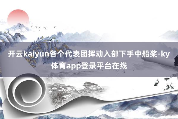 开云kaiyun各个代表团挥动入部下手中船桨-ky体育app登录平台在线