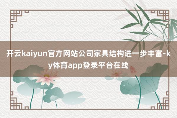 开云kaiyun官方网站公司家具结构进一步丰富-ky体育app登录平台在线
