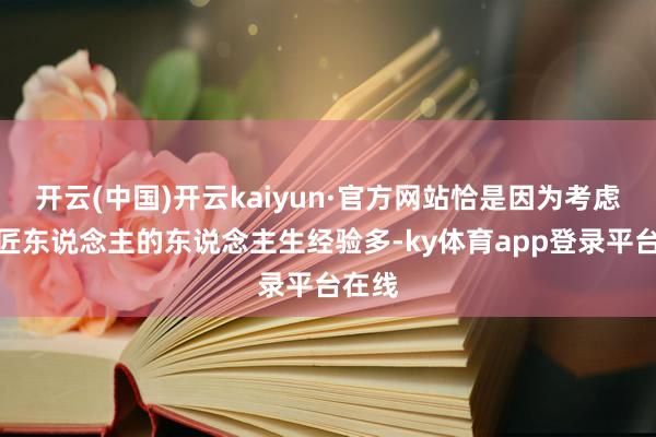 开云(中国)开云kaiyun·官方网站恰是因为考虑者和匠东说念主的东说念主生经验多-ky体育app登录平台在线