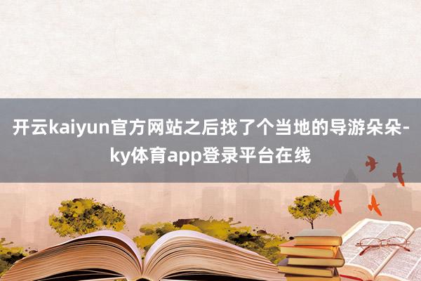 开云kaiyun官方网站之后找了个当地的导游朵朵-ky体育app登录平台在线