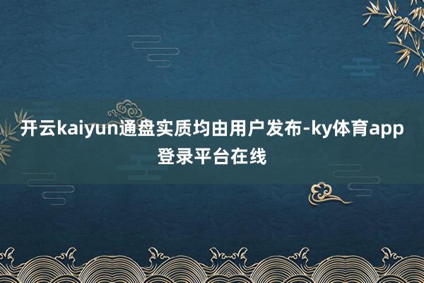 开云kaiyun通盘实质均由用户发布-ky体育app登录平台在线