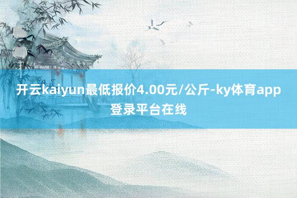开云kaiyun最低报价4.00元/公斤-ky体育app登录平台在线