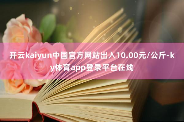 开云kaiyun中国官方网站出入10.00元/公斤-ky体育app登录平台在线
