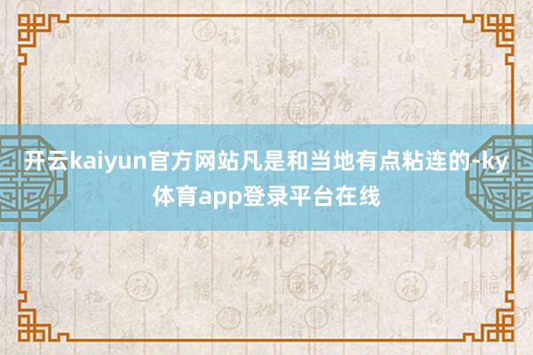 开云kaiyun官方网站凡是和当地有点粘连的-ky体育app登录平台在线