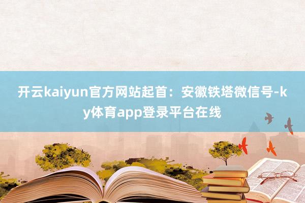 开云kaiyun官方网站　　起首：安徽铁塔微信号-ky体育app登录平台在线