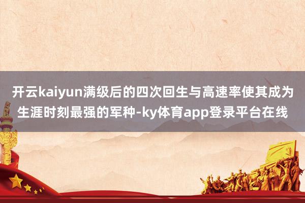 开云kaiyun满级后的四次回生与高速率使其成为生涯时刻最强的军种-ky体育app登录平台在线