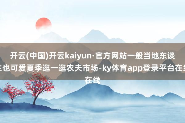 开云(中国)开云kaiyun·官方网站一般当地东谈主也可爱夏季逛一逛农夫市场-ky体育app登录平台在线