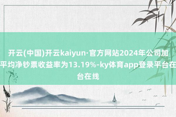 开云(中国)开云kaiyun·官方网站2024年公司加权平均净钞票收益率为13.19%-ky体育app登录平台在线