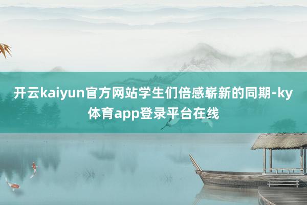 开云kaiyun官方网站学生们倍感崭新的同期-ky体育app登录平台在线