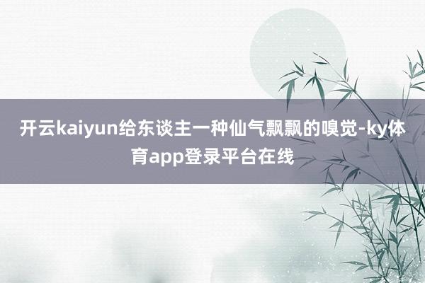 开云kaiyun给东谈主一种仙气飘飘的嗅觉-ky体育app登录平台在线