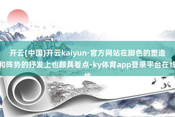 开云(中国)开云kaiyun·官方网站在脚色的塑造和阵势的抒发上也颇具看点-ky体育app登录平台在线