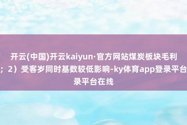 开云(中国)开云kaiyun·官方网站煤炭板块毛利下跌；2）受客岁同时基数较低影响-ky体育app登录平台在线