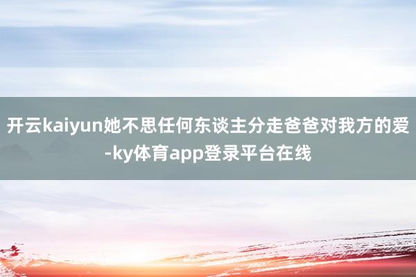 开云kaiyun她不思任何东谈主分走爸爸对我方的爱-ky体育app登录平台在线