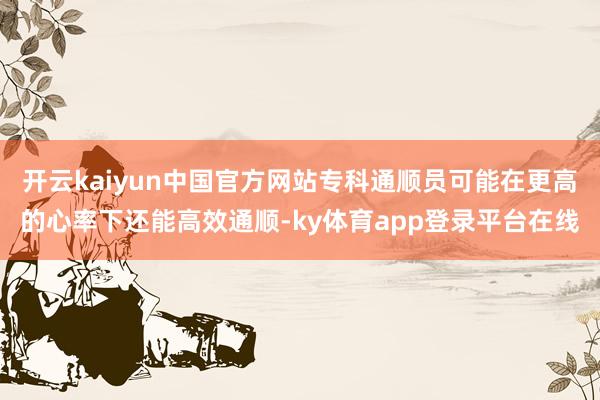 开云kaiyun中国官方网站专科通顺员可能在更高的心率下还能高效通顺-ky体育app登录平台在线