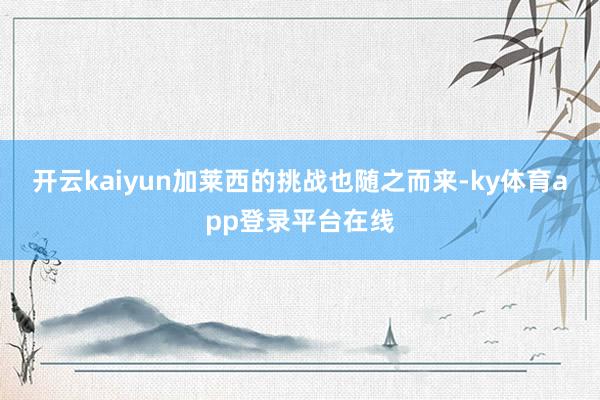 开云kaiyun加莱西的挑战也随之而来-ky体育app登录平台在线
