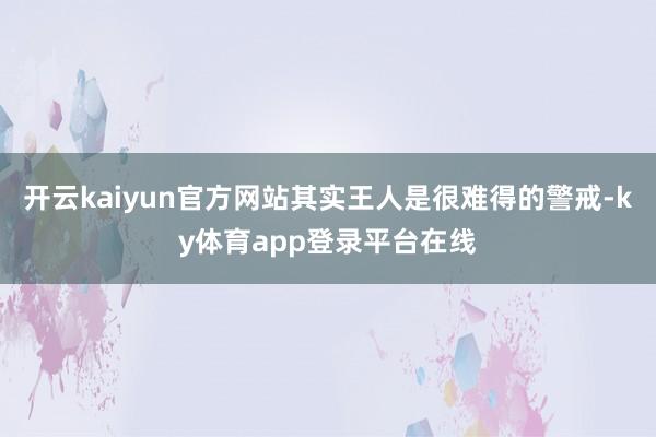 开云kaiyun官方网站其实王人是很难得的警戒-ky体育app登录平台在线