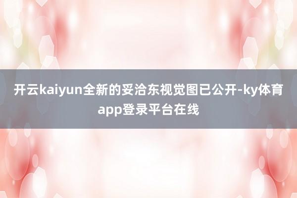 开云kaiyun全新的妥洽东视觉图已公开-ky体育app登录平台在线