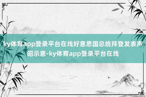 ky体育app登录平台在线好意思国总统拜登发表声昭示意-ky体育app登录平台在线