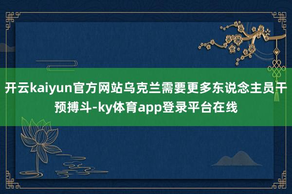 开云kaiyun官方网站乌克兰需要更多东说念主员干预搏斗-ky体育app登录平台在线