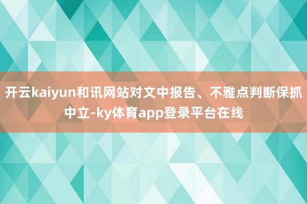 开云kaiyun和讯网站对文中报告、不雅点判断保抓中立-ky体育app登录平台在线