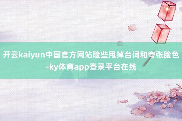 开云kaiyun中国官方网站险些甩掉台词和夸张脸色-ky体育app登录平台在线