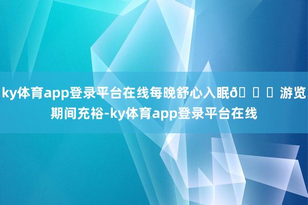 ky体育app登录平台在线每晚舒心入眠🌇游览期间充裕-ky体育app登录平台在线