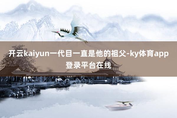开云kaiyun一代目一直是他的祖父-ky体育app登录平台在线