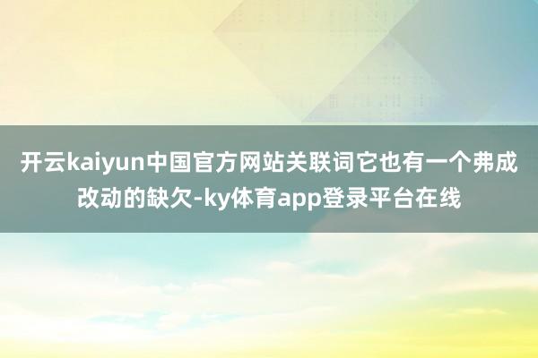 开云kaiyun中国官方网站关联词它也有一个弗成改动的缺欠-ky体育app登录平台在线