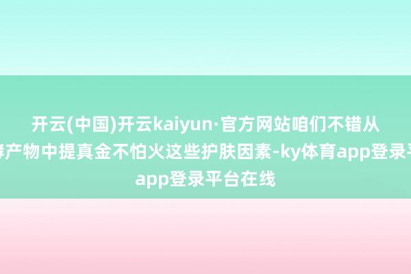 开云(中国)开云kaiyun·官方网站咱们不错从菌的发酵产物中提真金不怕火这些护肤因素-ky体育app登录平台在线