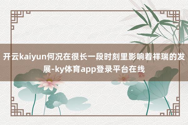 开云kaiyun何况在很长一段时刻里影响着祥瑞的发展-ky体育app登录平台在线