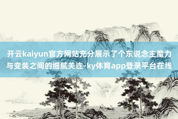 开云kaiyun官方网站充分展示了个东说念主魔力与变装之间的细腻关连-ky体育app登录平台在线