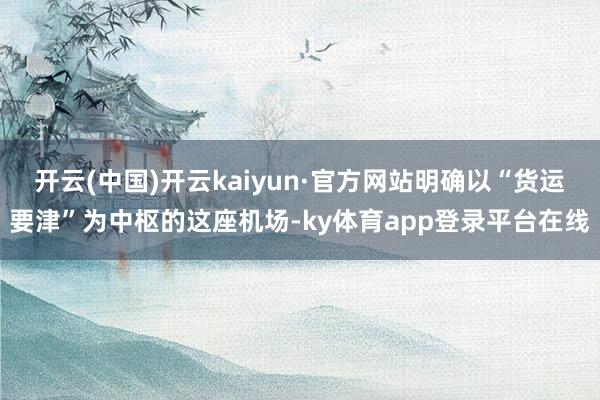 开云(中国)开云kaiyun·官方网站明确以“货运要津”为中枢的这座机场-ky体育app登录平台在线