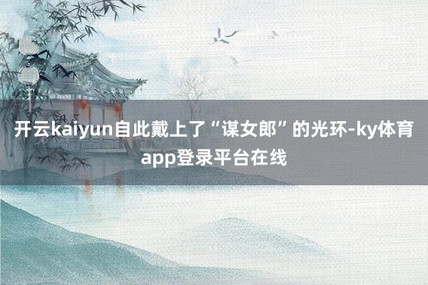 开云kaiyun自此戴上了“谋女郎”的光环-ky体育app登录平台在线