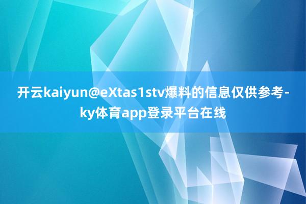 开云kaiyun@eXtas1stv爆料的信息仅供参考-ky体育app登录平台在线