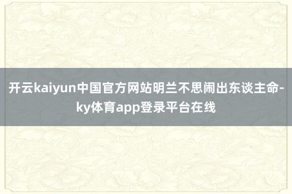 开云kaiyun中国官方网站明兰不思闹出东谈主命-ky体育app登录平台在线