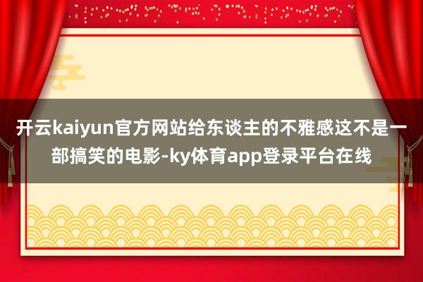 开云kaiyun官方网站给东谈主的不雅感这不是一部搞笑的电影-ky体育app登录平台在线