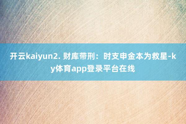 开云kaiyun2. 财库带刑：时支申金本为救星-ky体育app登录平台在线