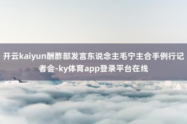 开云kaiyun酬酢部发言东说念主毛宁主合手例行记者会-ky体育app登录平台在线