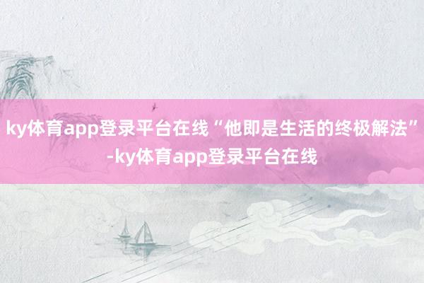 ky体育app登录平台在线“他即是生活的终极解法”-ky体育app登录平台在线