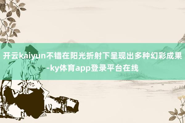 开云kaiyun不错在阳光折射下呈现出多种幻彩成果-ky体育app登录平台在线