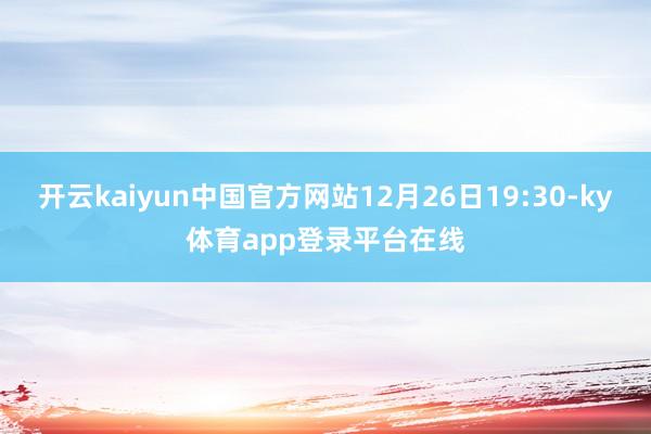 开云kaiyun中国官方网站12月26日19:30-ky体育app登录平台在线