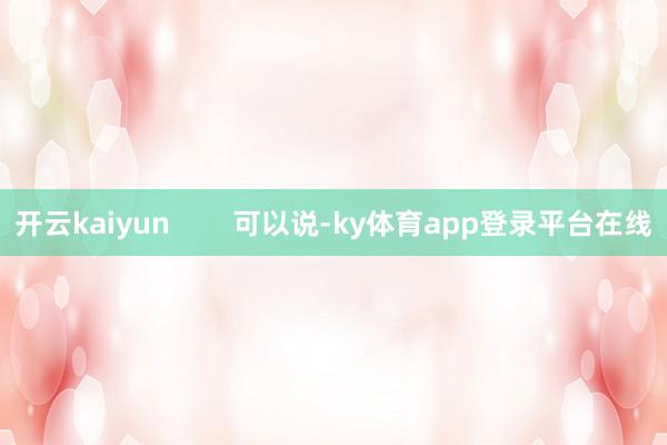 开云kaiyun        可以说-ky体育app登录平台在线