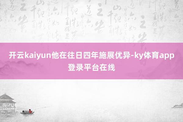 开云kaiyun他在往日四年施展优异-ky体育app登录平台在线