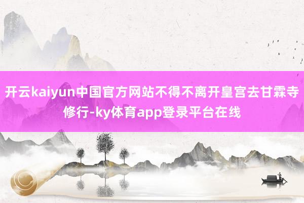 开云kaiyun中国官方网站不得不离开皇宫去甘霖寺修行-ky体育app登录平台在线